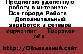 Предлагаю удаленную работу в интернете - Все города Работа » Дополнительный заработок и сетевой маркетинг   . Тверская обл.